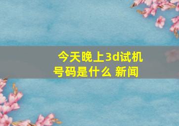 今天晚上3d试机号码是什么 新闻